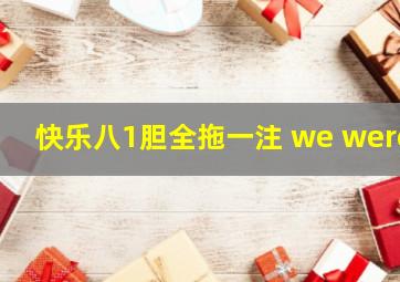 快乐八1胆全拖一注 we were